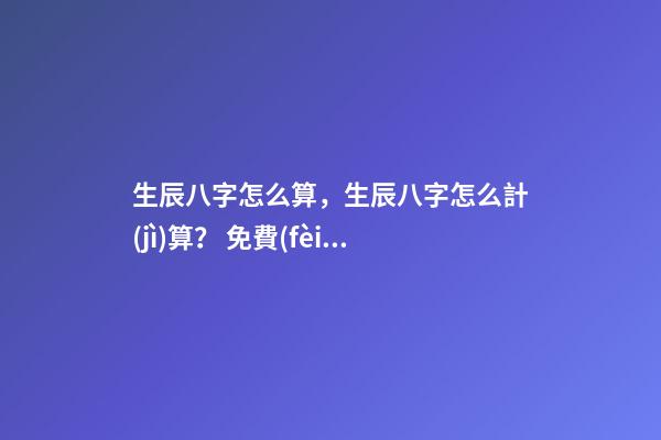 生辰八字怎么算，生辰八字怎么計(jì)算？ 免費(fèi)測(cè)生辰八字八字，在線測(cè)生辰八字-第1張-觀點(diǎn)-玄機(jī)派